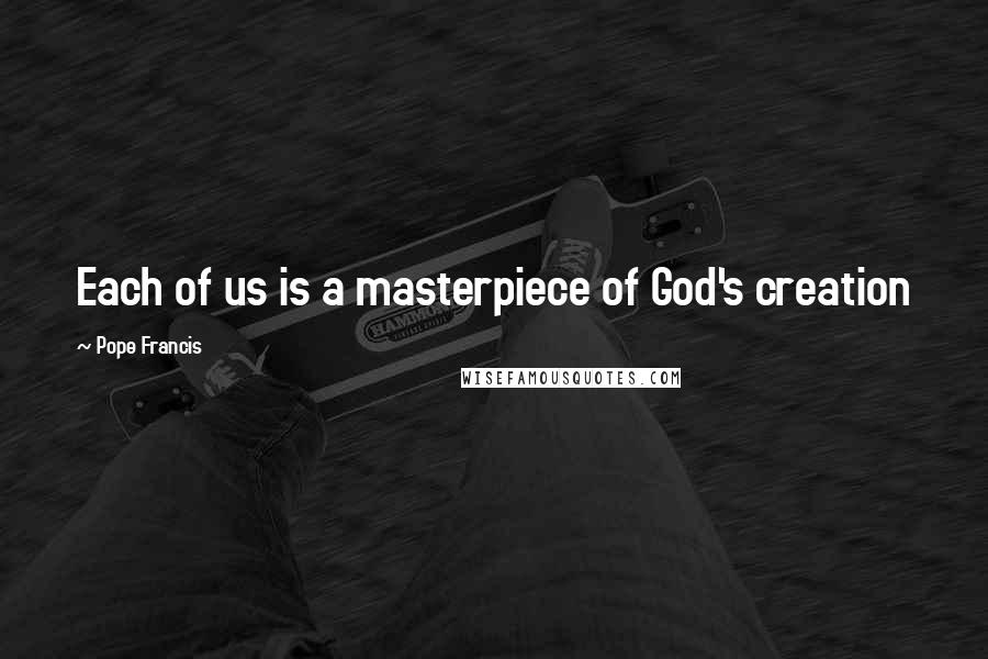 Pope Francis Quotes: Each of us is a masterpiece of God's creation