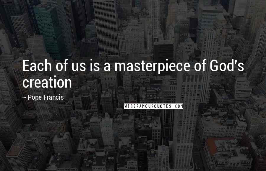Pope Francis Quotes: Each of us is a masterpiece of God's creation