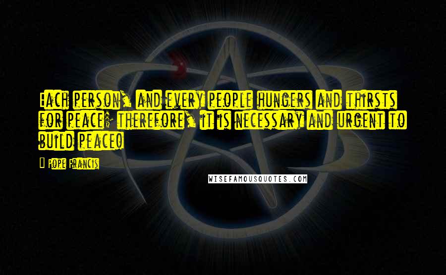 Pope Francis Quotes: Each person, and every people hungers and thirsts for peace; therefore, it is necessary and urgent to build peace!