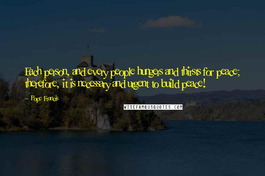 Pope Francis Quotes: Each person, and every people hungers and thirsts for peace; therefore, it is necessary and urgent to build peace!