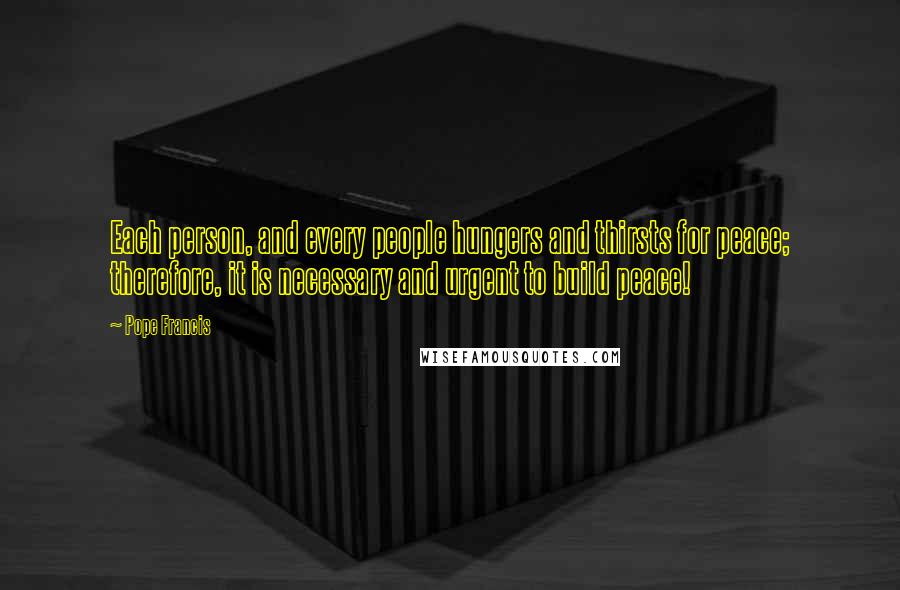 Pope Francis Quotes: Each person, and every people hungers and thirsts for peace; therefore, it is necessary and urgent to build peace!