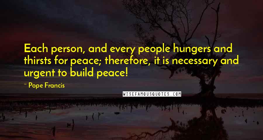 Pope Francis Quotes: Each person, and every people hungers and thirsts for peace; therefore, it is necessary and urgent to build peace!