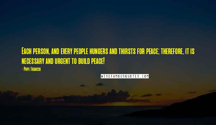 Pope Francis Quotes: Each person, and every people hungers and thirsts for peace; therefore, it is necessary and urgent to build peace!