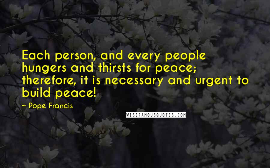 Pope Francis Quotes: Each person, and every people hungers and thirsts for peace; therefore, it is necessary and urgent to build peace!