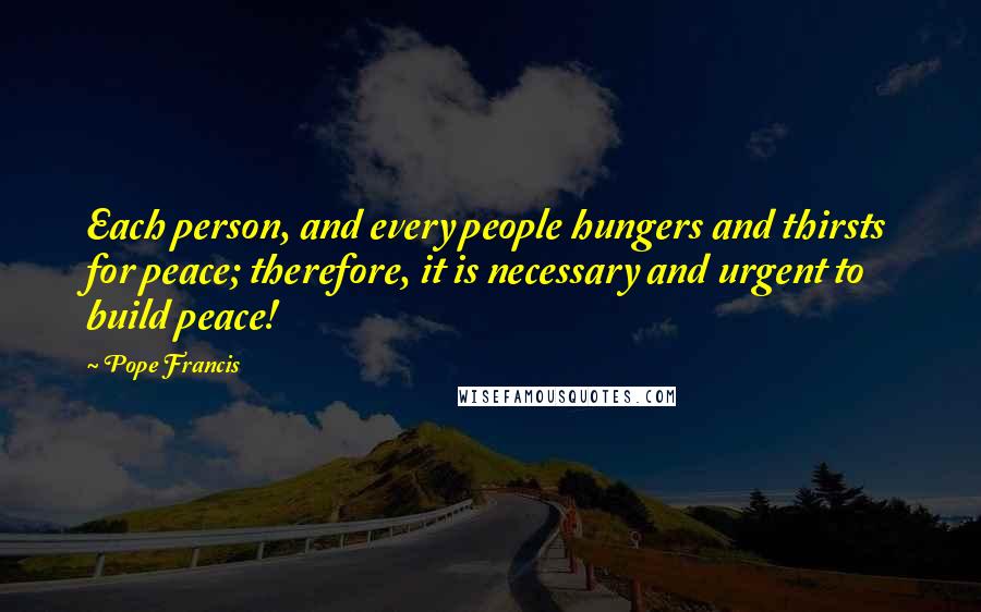 Pope Francis Quotes: Each person, and every people hungers and thirsts for peace; therefore, it is necessary and urgent to build peace!