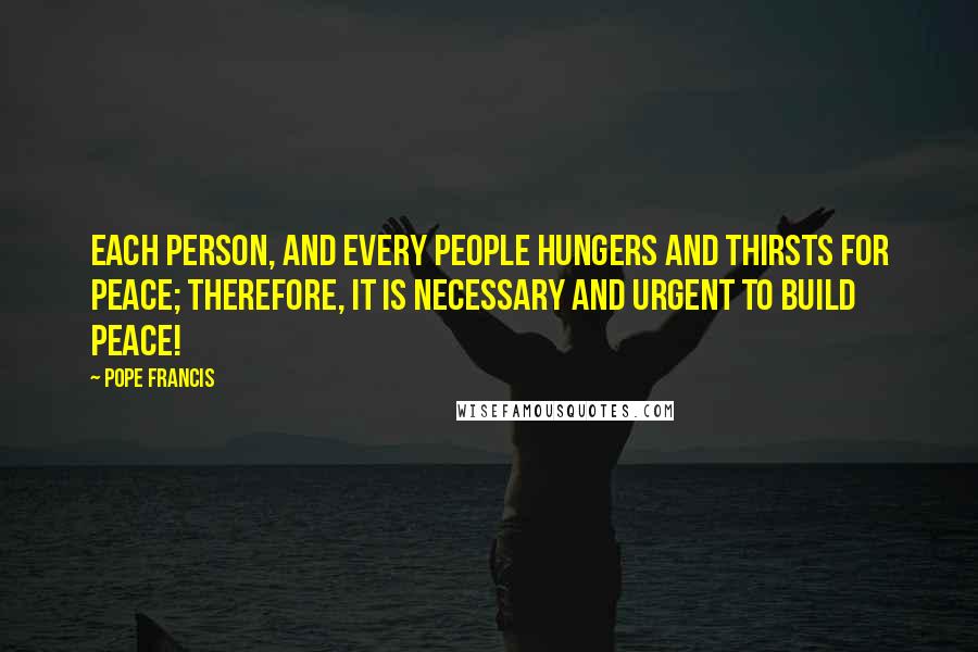 Pope Francis Quotes: Each person, and every people hungers and thirsts for peace; therefore, it is necessary and urgent to build peace!