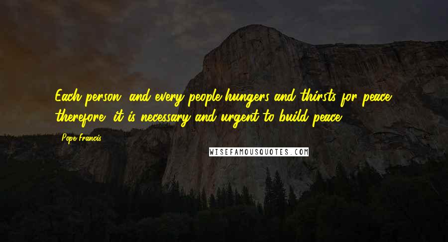 Pope Francis Quotes: Each person, and every people hungers and thirsts for peace; therefore, it is necessary and urgent to build peace!