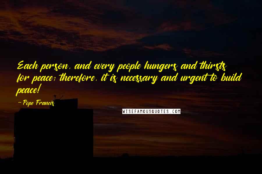 Pope Francis Quotes: Each person, and every people hungers and thirsts for peace; therefore, it is necessary and urgent to build peace!