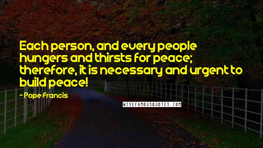 Pope Francis Quotes: Each person, and every people hungers and thirsts for peace; therefore, it is necessary and urgent to build peace!