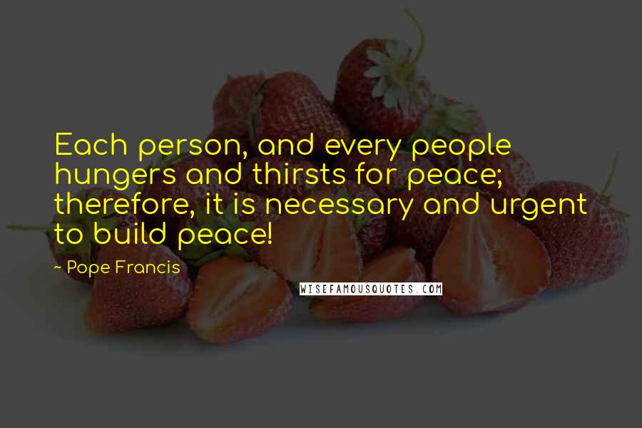 Pope Francis Quotes: Each person, and every people hungers and thirsts for peace; therefore, it is necessary and urgent to build peace!