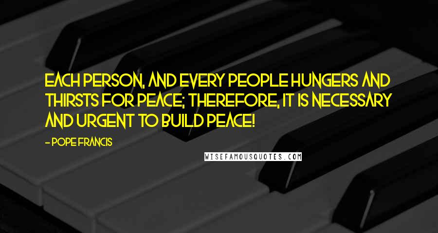 Pope Francis Quotes: Each person, and every people hungers and thirsts for peace; therefore, it is necessary and urgent to build peace!
