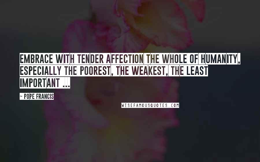 Pope Francis Quotes: Embrace with tender affection the whole of humanity, especially the poorest, the weakest, the least important ...