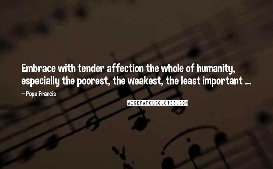 Pope Francis Quotes: Embrace with tender affection the whole of humanity, especially the poorest, the weakest, the least important ...