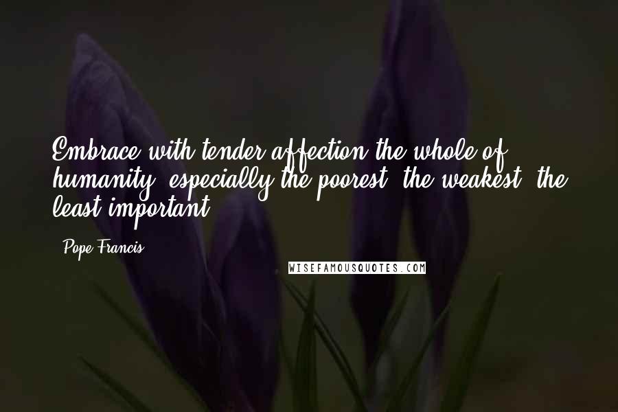 Pope Francis Quotes: Embrace with tender affection the whole of humanity, especially the poorest, the weakest, the least important ...