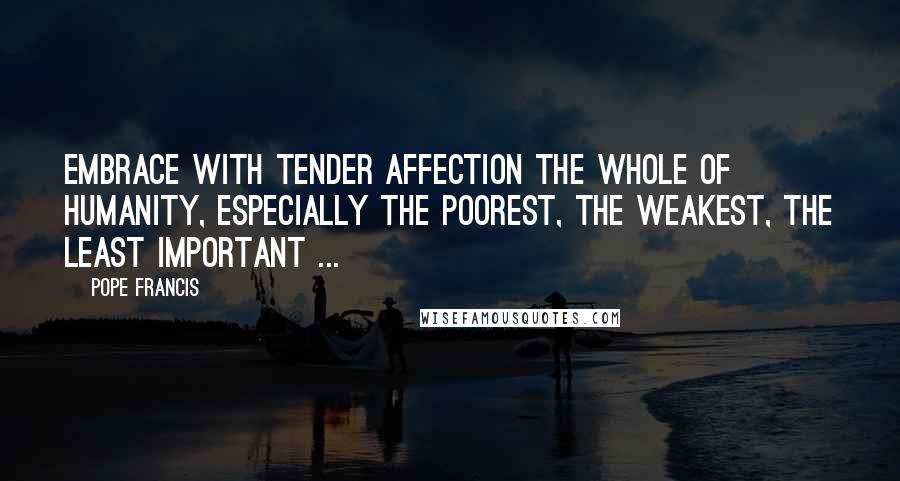 Pope Francis Quotes: Embrace with tender affection the whole of humanity, especially the poorest, the weakest, the least important ...