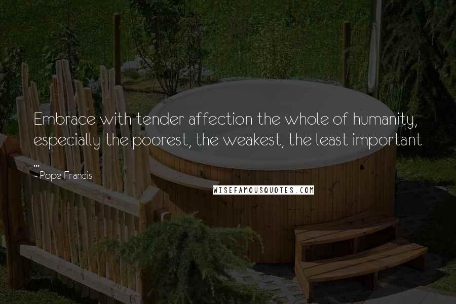 Pope Francis Quotes: Embrace with tender affection the whole of humanity, especially the poorest, the weakest, the least important ...