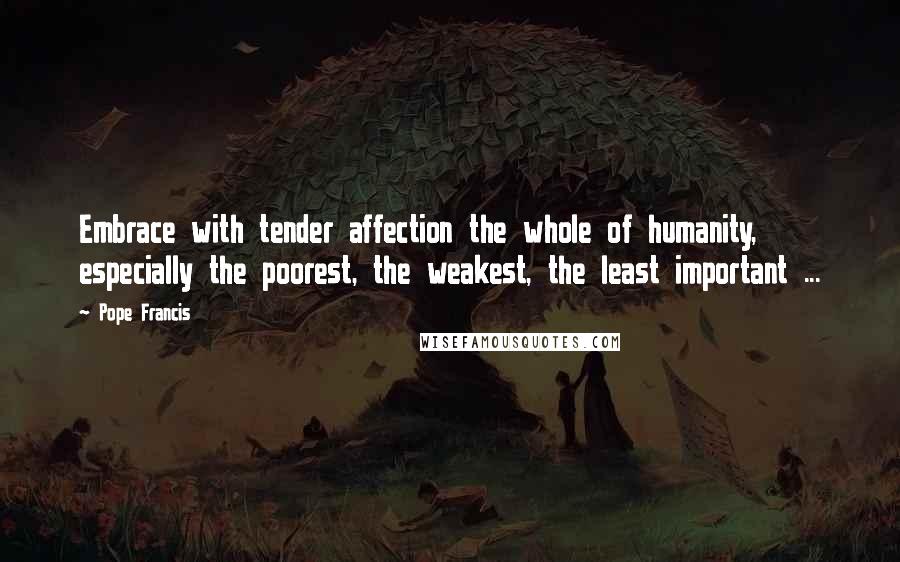Pope Francis Quotes: Embrace with tender affection the whole of humanity, especially the poorest, the weakest, the least important ...