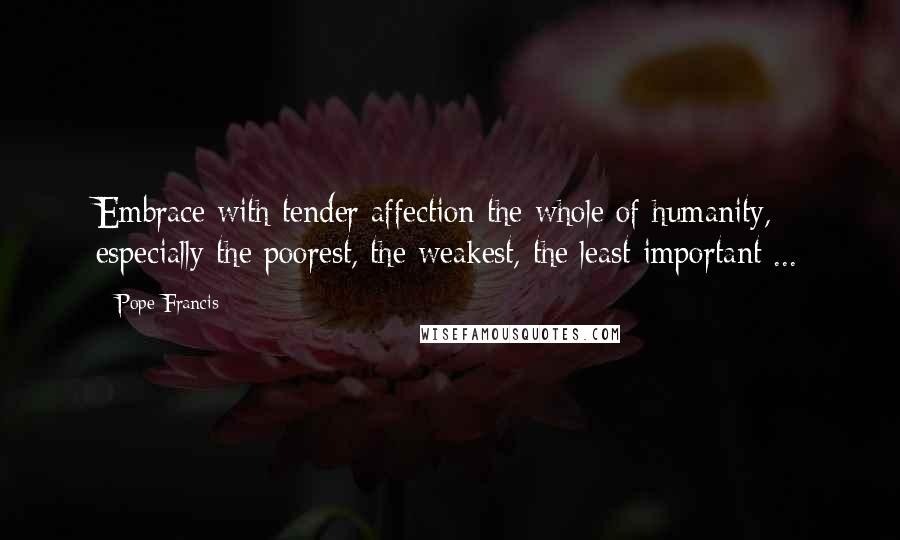 Pope Francis Quotes: Embrace with tender affection the whole of humanity, especially the poorest, the weakest, the least important ...