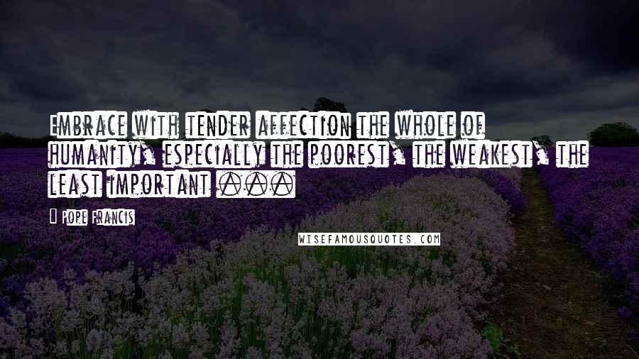 Pope Francis Quotes: Embrace with tender affection the whole of humanity, especially the poorest, the weakest, the least important ...