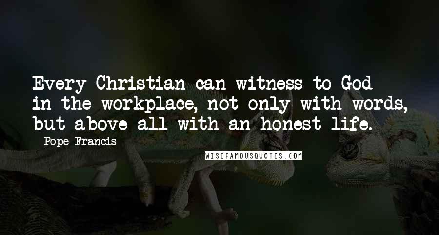 Pope Francis Quotes: Every Christian can witness to God in the workplace, not only with words, but above all with an honest life.