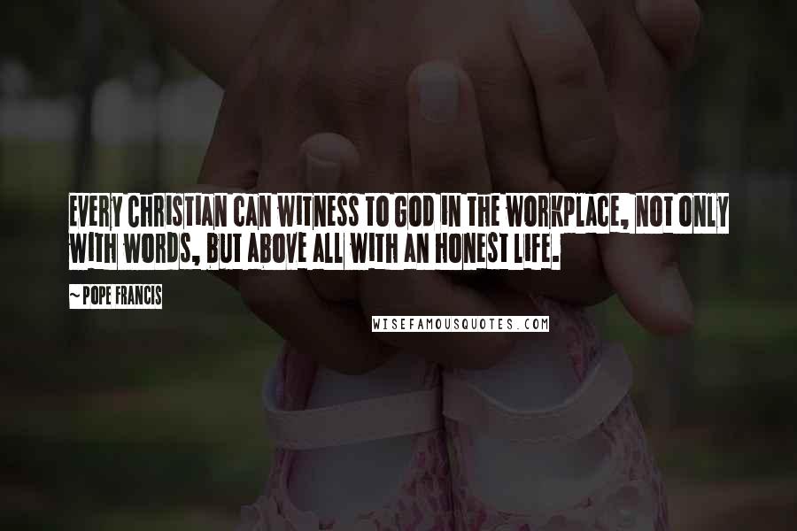 Pope Francis Quotes: Every Christian can witness to God in the workplace, not only with words, but above all with an honest life.