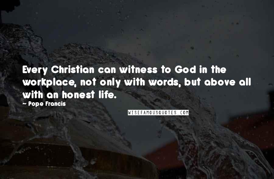 Pope Francis Quotes: Every Christian can witness to God in the workplace, not only with words, but above all with an honest life.