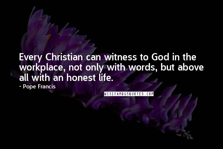 Pope Francis Quotes: Every Christian can witness to God in the workplace, not only with words, but above all with an honest life.