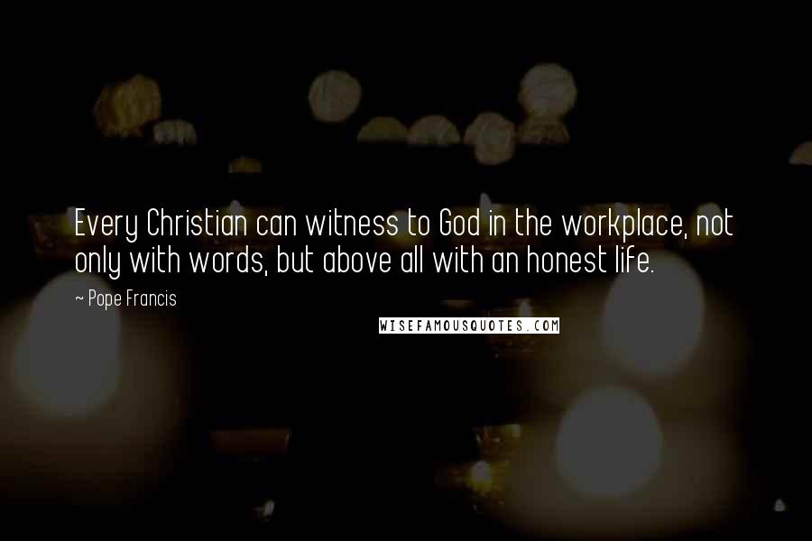 Pope Francis Quotes: Every Christian can witness to God in the workplace, not only with words, but above all with an honest life.