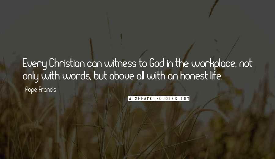 Pope Francis Quotes: Every Christian can witness to God in the workplace, not only with words, but above all with an honest life.