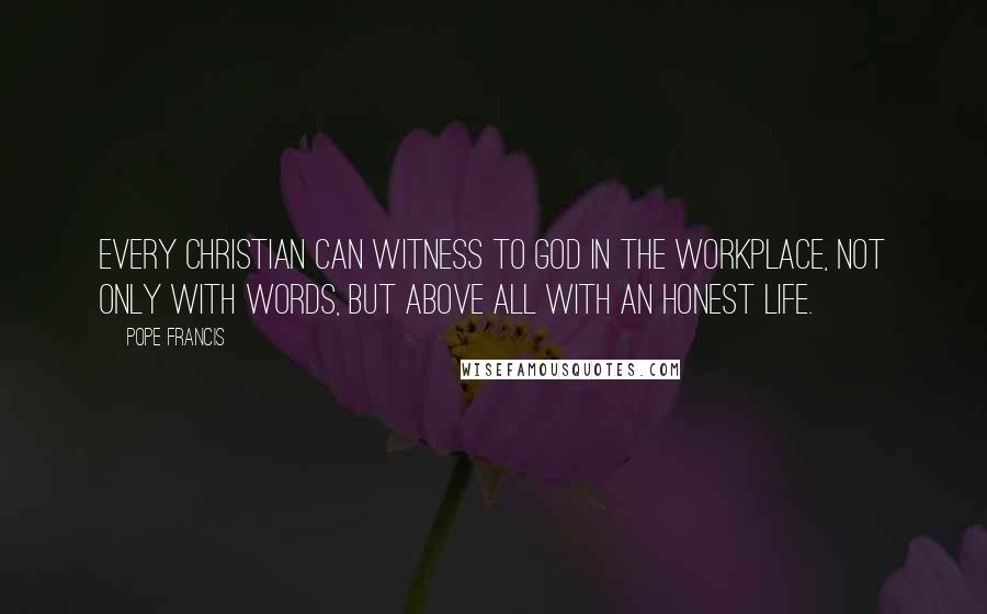 Pope Francis Quotes: Every Christian can witness to God in the workplace, not only with words, but above all with an honest life.