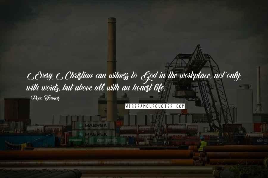 Pope Francis Quotes: Every Christian can witness to God in the workplace, not only with words, but above all with an honest life.