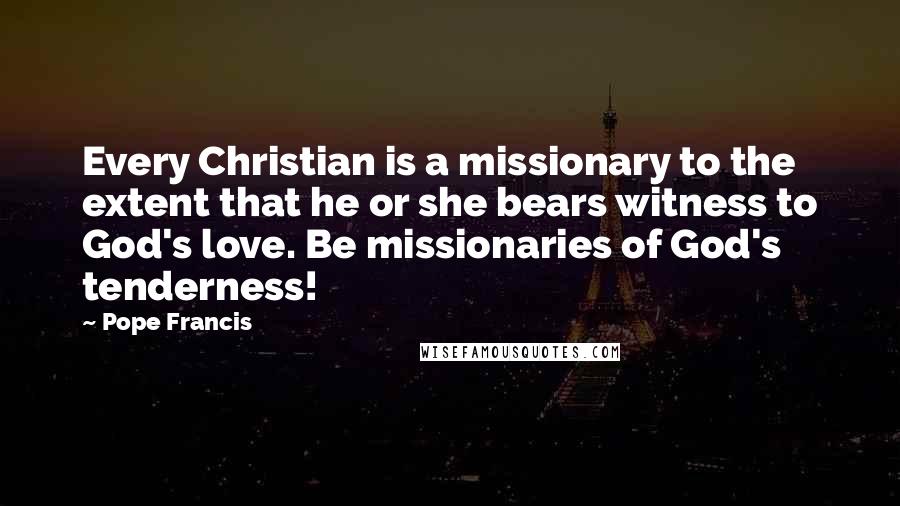 Pope Francis Quotes: Every Christian is a missionary to the extent that he or she bears witness to God's love. Be missionaries of God's tenderness!