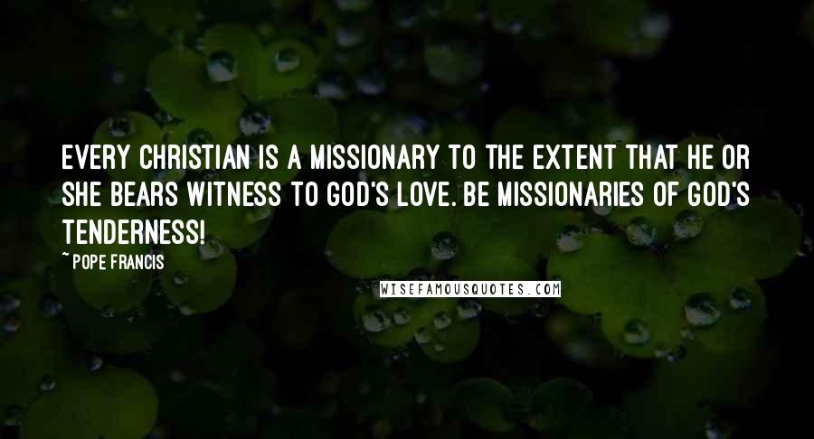 Pope Francis Quotes: Every Christian is a missionary to the extent that he or she bears witness to God's love. Be missionaries of God's tenderness!
