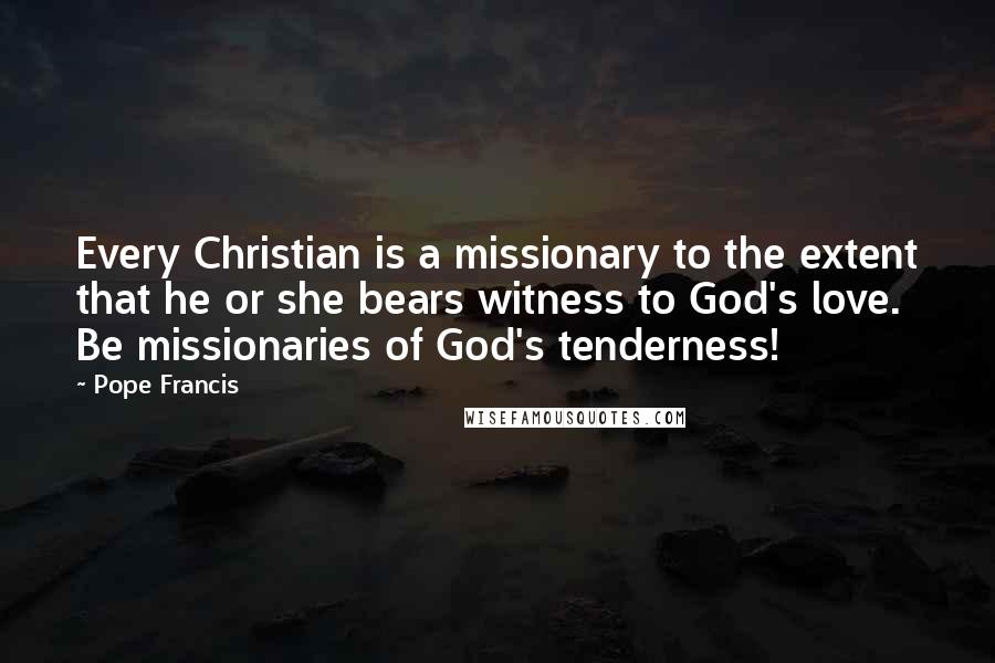 Pope Francis Quotes: Every Christian is a missionary to the extent that he or she bears witness to God's love. Be missionaries of God's tenderness!