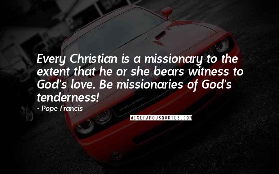 Pope Francis Quotes: Every Christian is a missionary to the extent that he or she bears witness to God's love. Be missionaries of God's tenderness!
