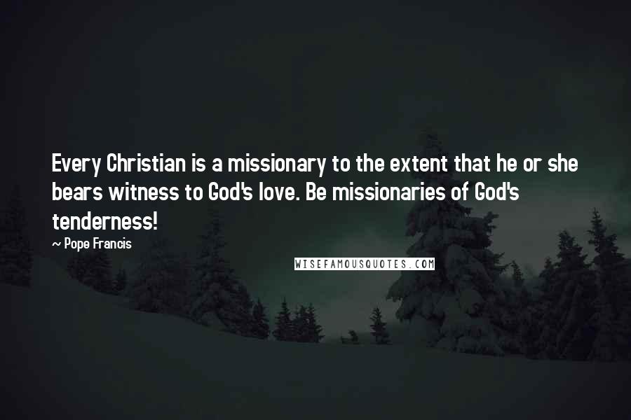 Pope Francis Quotes: Every Christian is a missionary to the extent that he or she bears witness to God's love. Be missionaries of God's tenderness!