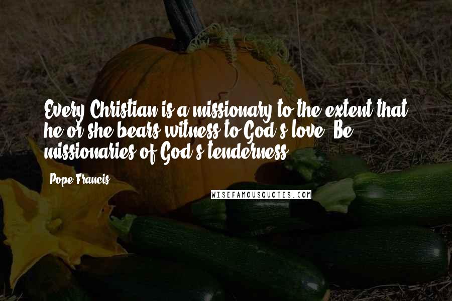 Pope Francis Quotes: Every Christian is a missionary to the extent that he or she bears witness to God's love. Be missionaries of God's tenderness!