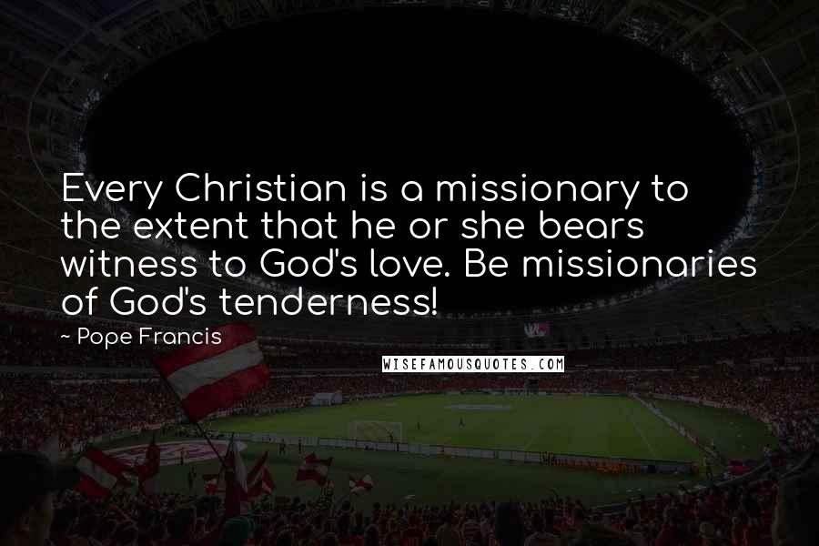 Pope Francis Quotes: Every Christian is a missionary to the extent that he or she bears witness to God's love. Be missionaries of God's tenderness!