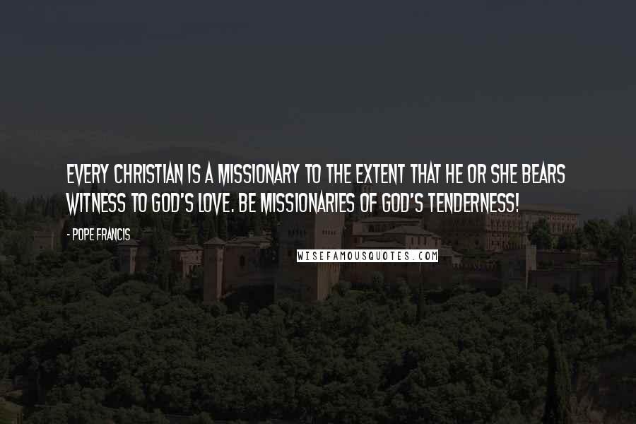Pope Francis Quotes: Every Christian is a missionary to the extent that he or she bears witness to God's love. Be missionaries of God's tenderness!