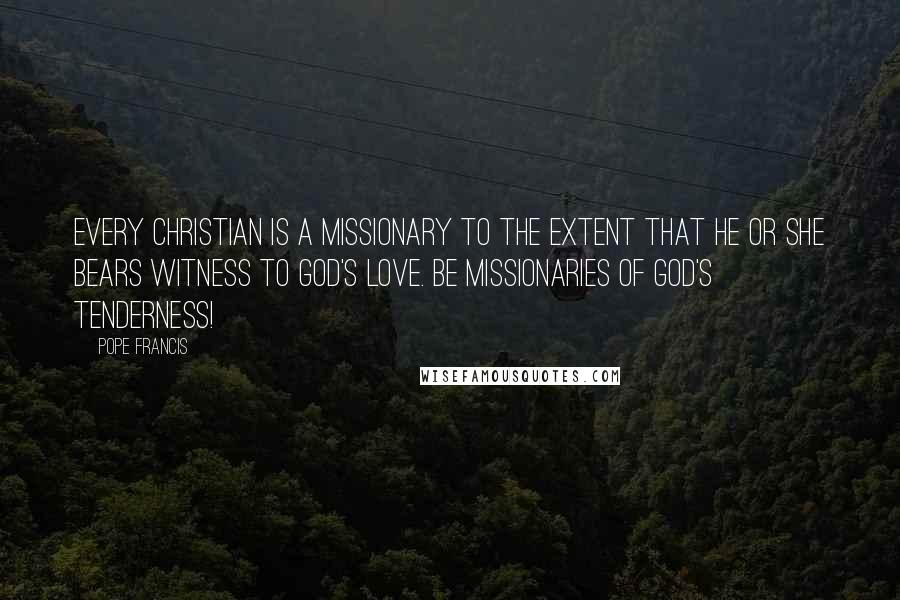 Pope Francis Quotes: Every Christian is a missionary to the extent that he or she bears witness to God's love. Be missionaries of God's tenderness!