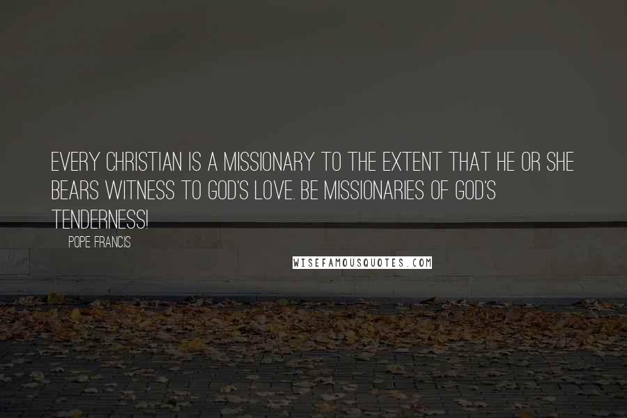 Pope Francis Quotes: Every Christian is a missionary to the extent that he or she bears witness to God's love. Be missionaries of God's tenderness!