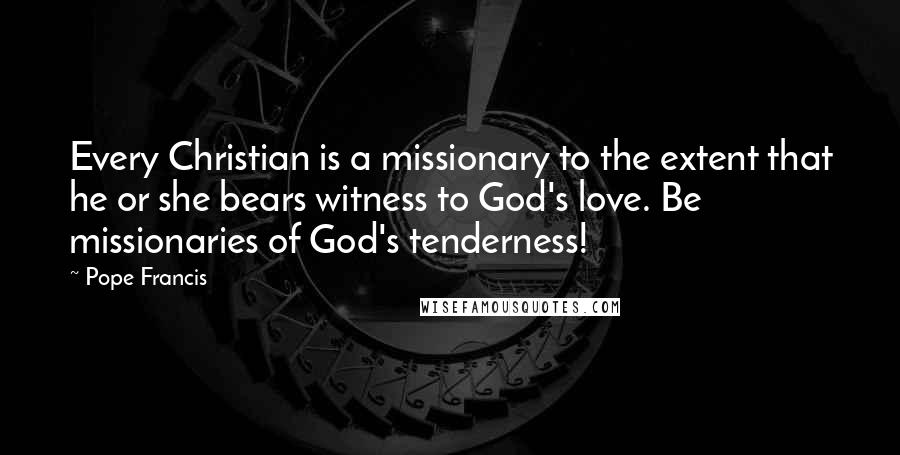 Pope Francis Quotes: Every Christian is a missionary to the extent that he or she bears witness to God's love. Be missionaries of God's tenderness!