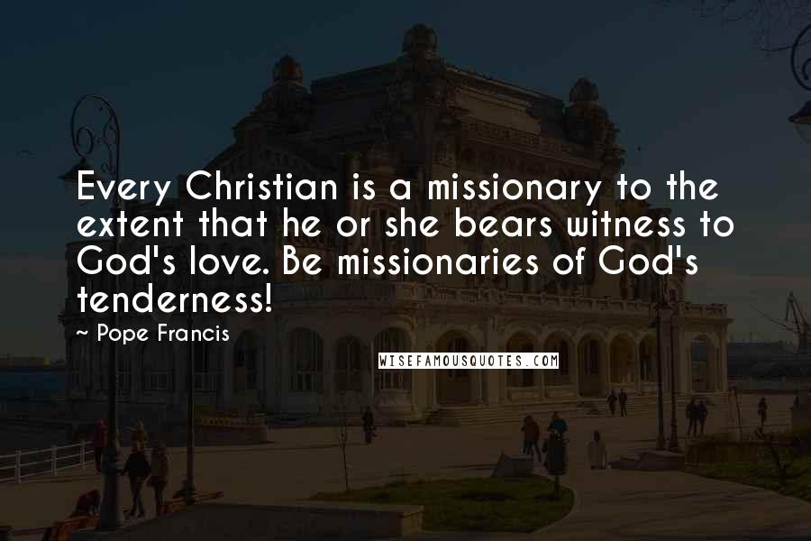 Pope Francis Quotes: Every Christian is a missionary to the extent that he or she bears witness to God's love. Be missionaries of God's tenderness!