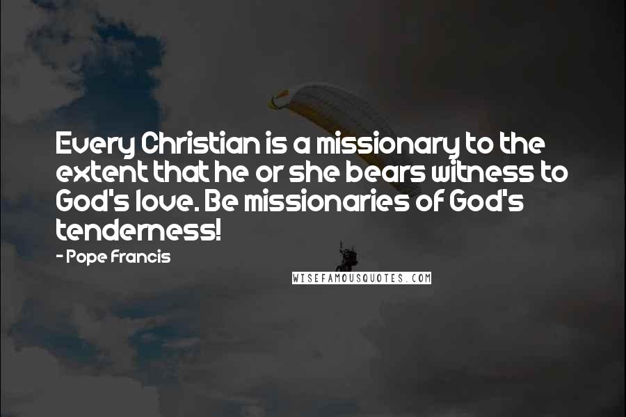 Pope Francis Quotes: Every Christian is a missionary to the extent that he or she bears witness to God's love. Be missionaries of God's tenderness!