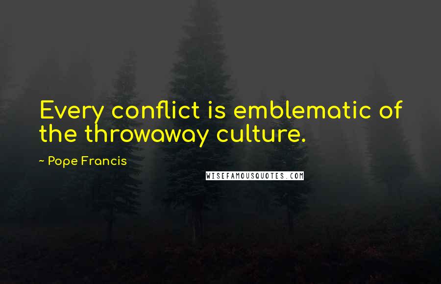 Pope Francis Quotes: Every conflict is emblematic of the throwaway culture.