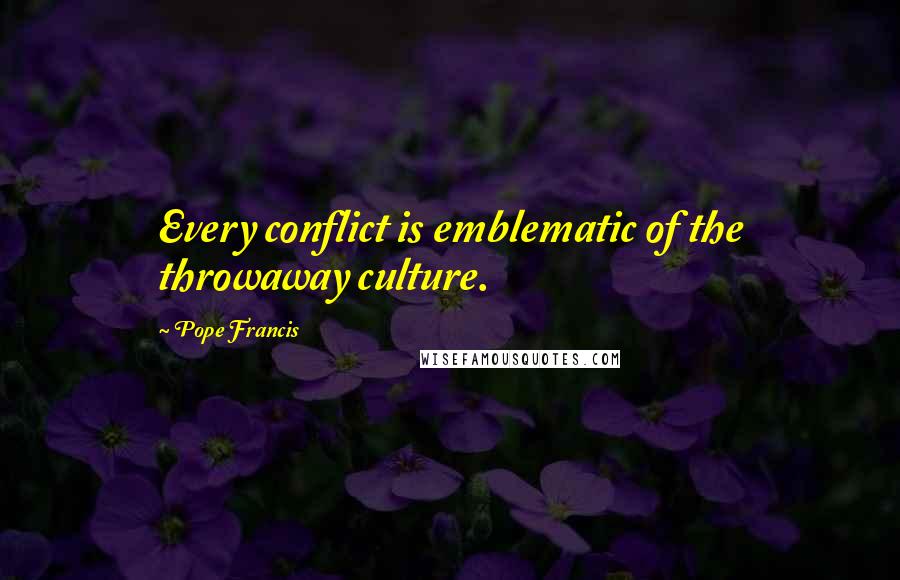 Pope Francis Quotes: Every conflict is emblematic of the throwaway culture.