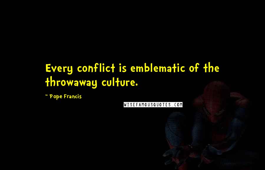 Pope Francis Quotes: Every conflict is emblematic of the throwaway culture.