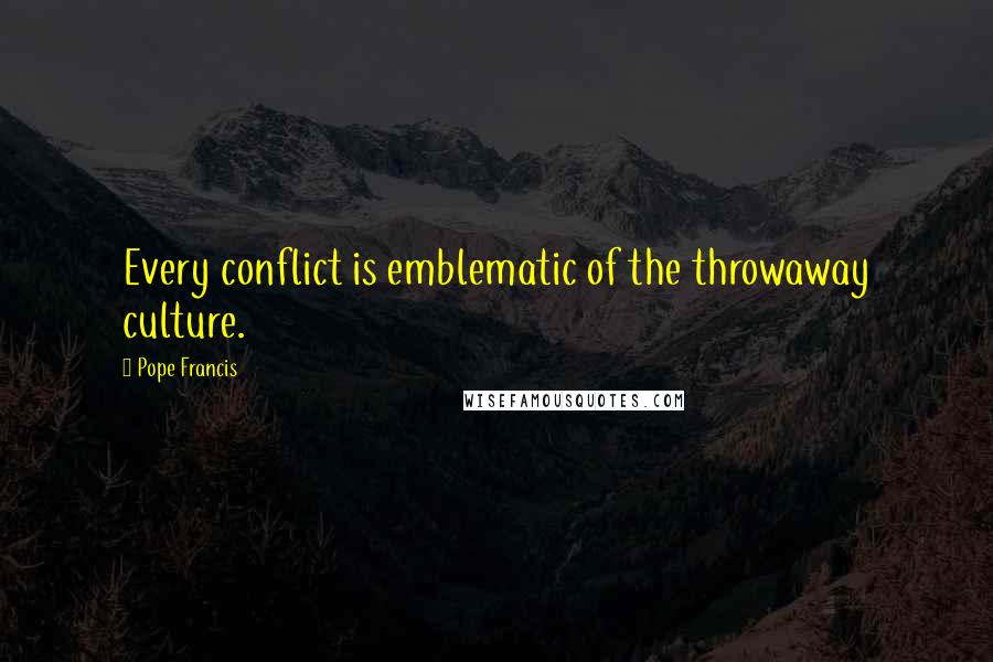 Pope Francis Quotes: Every conflict is emblematic of the throwaway culture.