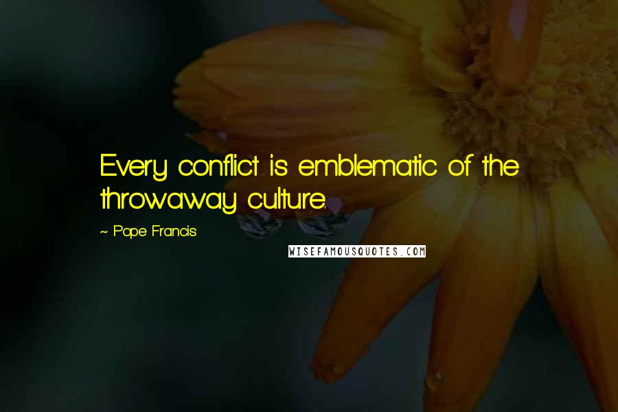 Pope Francis Quotes: Every conflict is emblematic of the throwaway culture.