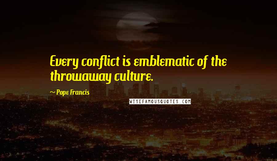 Pope Francis Quotes: Every conflict is emblematic of the throwaway culture.